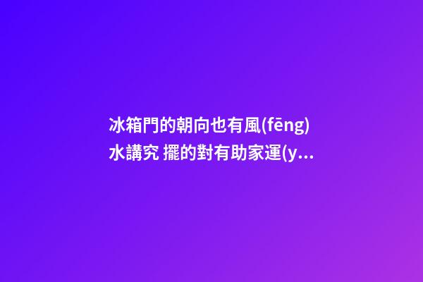 冰箱門的朝向也有風(fēng)水講究 擺的對有助家運(yùn)